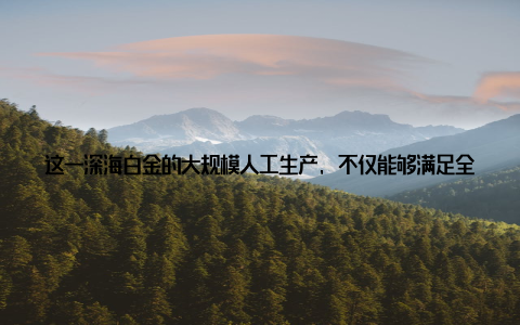 这一深海白金的大规模人工生产, 不仅能够满足全球消费者对高品质海产品的需求, 也为保护海洋生物多样性、实现人与自然和谐共处提供了成功范例