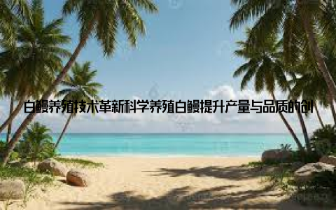 白鳗养殖技术革新科学养殖白鳗提升产量与品质的创新研究与实践白鳗作为一种高经济价值的水产品, 在国内外市场备受青睐