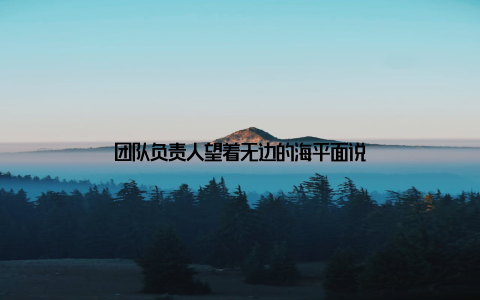 团队负责人望着无边的海平面说