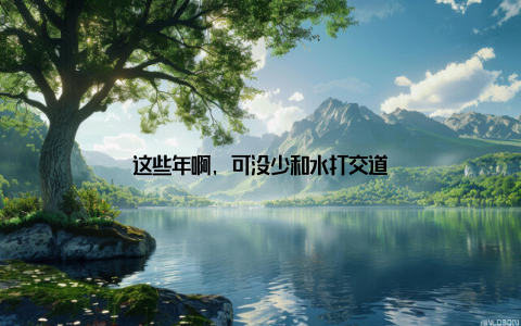 这些年啊, 可没少和水打交道