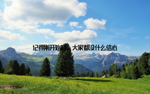 记得刚开始时, 大家都没什么信心
