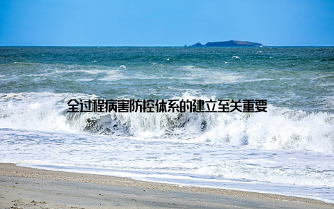 全过程病害防控体系的建立至关重要