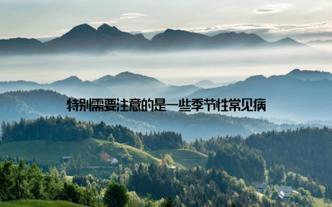 特别需要注意的是一些季节性常见病