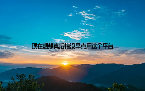 现在想想真后悔没早点用这个平台