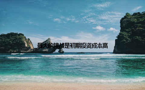最大的挑战是初期投资成本高