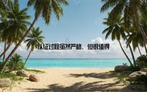 认证过程虽然严格, 但很值得