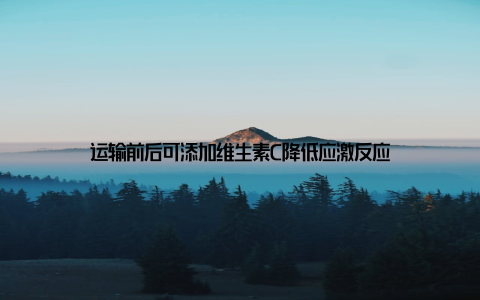 运输前后可添加维生素C降低应激反应