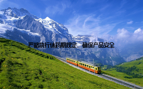 严格执行休药期规定, 确保产品安全