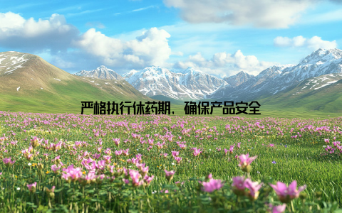 严格执行休药期, 确保产品安全