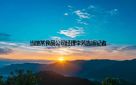 当地某食品公司经理李芳告诉记者